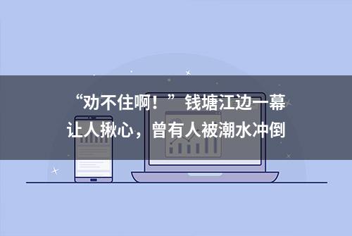 “劝不住啊！”钱塘江边一幕让人揪心，曾有人被潮水冲倒