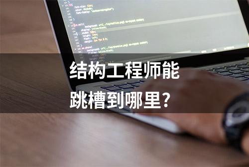 结构工程师能跳槽到哪里?