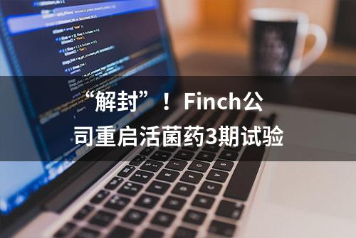 “解封”！Finch公司重启活菌药3期试验