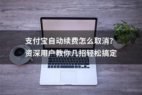 支付宝自动续费怎么取消？资深用户教你几招轻松搞定