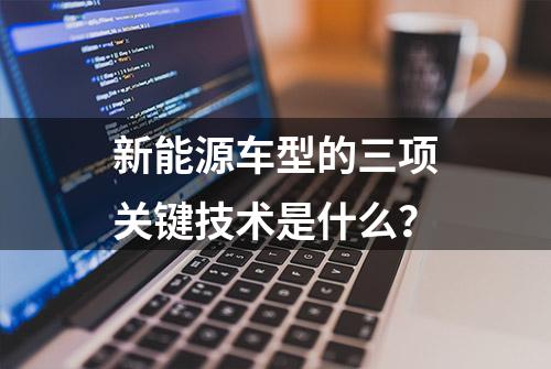 新能源车型的三项关键技术是什么？