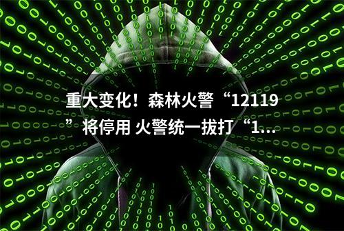 重大变化！森林火警“12119”将停用 火警统一拔打“119”