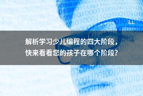 解析学习少儿编程的四大阶段，快来看看您的孩子在哪个阶段？