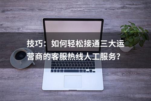 技巧：如何轻松接通三大运营商的客服热线人工服务？