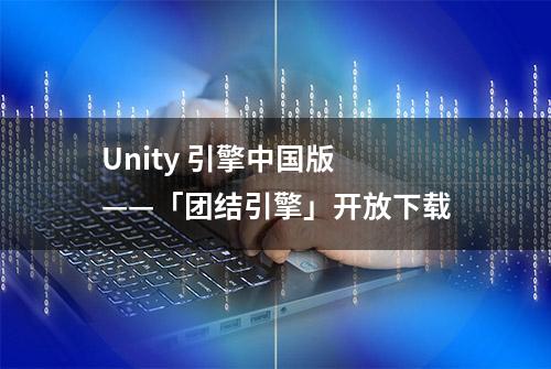 Unity 引擎中国版 ——「团结引擎」开放下载