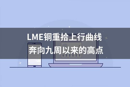 LME铜重拾上行曲线 奔向九周以来的高点