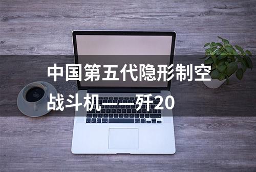 中国第五代隐形制空战斗机——歼20