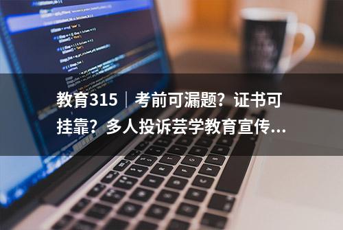 教育315｜考前可漏题？证书可挂靠？多人投诉芸学教育宣传内容涉嫌违法