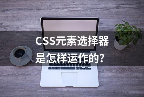 CSS元素选择器是怎样运作的？