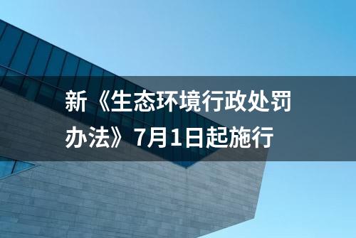 新《生态环境行政处罚办法》7月1日起施行