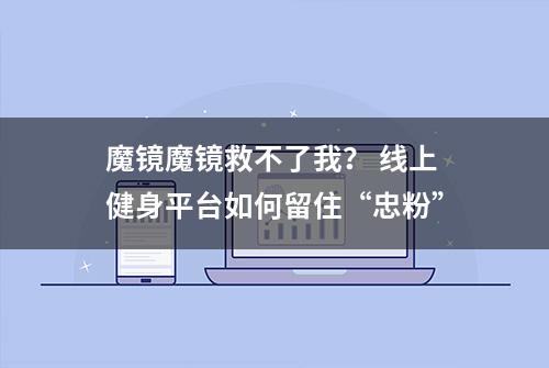 魔镜魔镜救不了我？ 线上健身平台如何留住“忠粉”