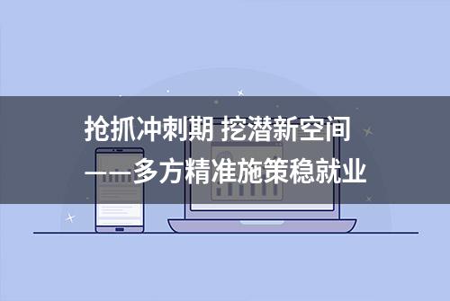 抢抓冲刺期 挖潜新空间——多方精准施策稳就业