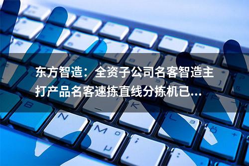 东方智造：全资子公司名客智造主打产品名客速拣直线分拣机已运用AI视觉识别技术