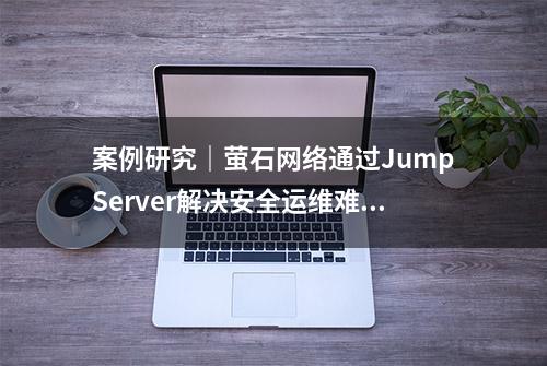 案例研究｜萤石网络通过JumpServer解决安全运维难题