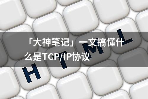 「大神笔记」一文搞懂什么是TCP/IP协议