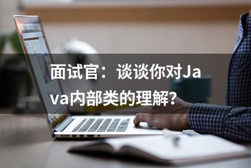 面试官：谈谈你对Java内部类的理解？