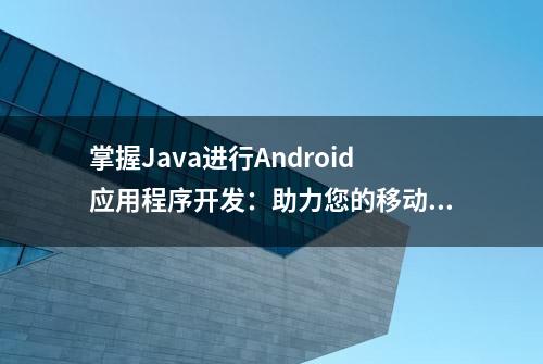 掌握Java进行Android应用程序开发：助力您的移动技术之旅