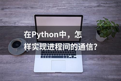 在Python中，怎样实现进程间的通信？