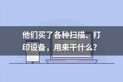 他们买了各种扫描、打印设备，用来干什么？