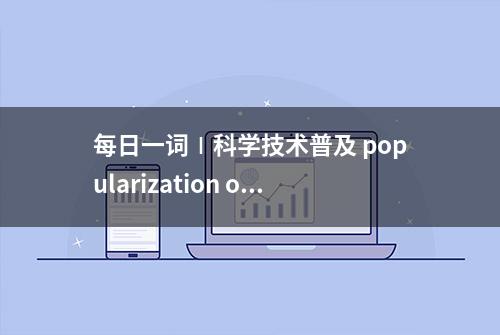 每日一词∣科学技术普及 popularization of science and technology