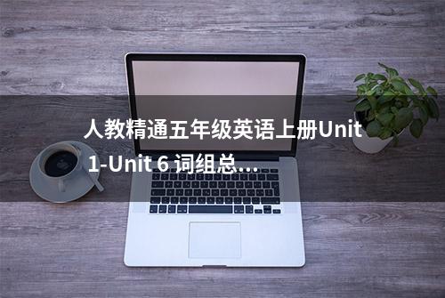 人教精通五年级英语上册Unit 1-Unit 6 词组总结