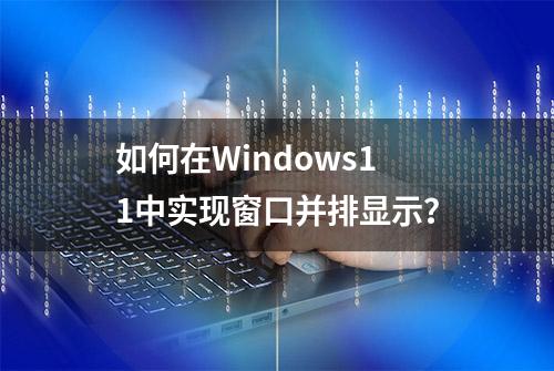 如何在Windows11中实现窗口并排显示？