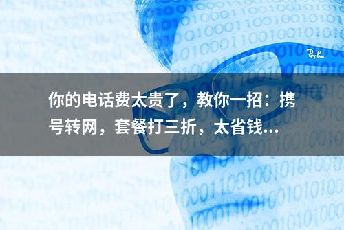 你的电话费太贵了，教你一招：携号转网，套餐打三折，太省钱了