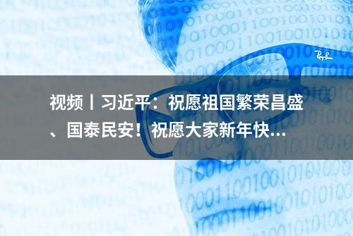 视频丨习近平：祝愿祖国繁荣昌盛、国泰民安！祝愿大家新年快乐、皆得所愿！