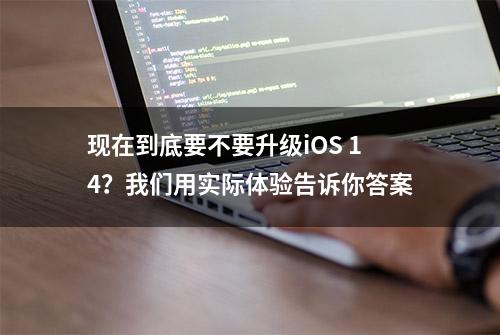 现在到底要不要升级iOS 14？我们用实际体验告诉你答案