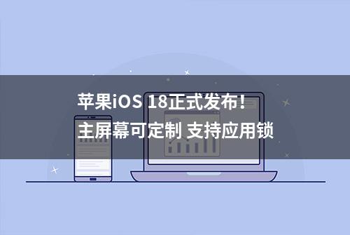 苹果iOS 18正式发布！主屏幕可定制 支持应用锁