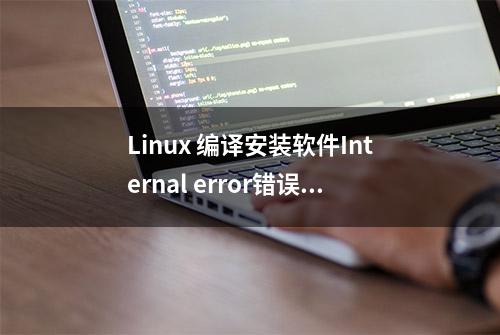 Linux 编译安装软件Internal error错误解决