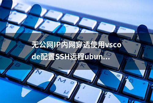 无公网IP内网穿透使用vscode配置SSH远程ubuntu随时随地写代码