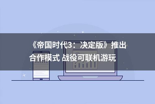 《帝国时代3：决定版》推出合作模式 战役可联机游玩