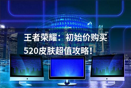 王者荣耀：初始价购买520皮肤超值攻略！