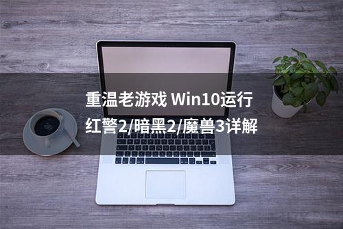 重温老游戏 Win10运行红警2/暗黑2/魔兽3详解