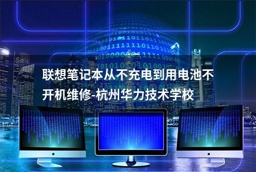 联想笔记本从不充电到用电池不开机维修-杭州华力技术学校