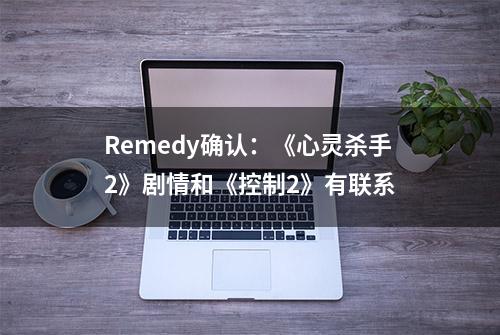 Remedy确认：《心灵杀手2》剧情和《控制2》有联系