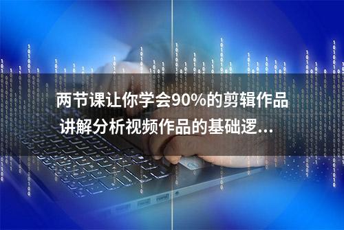 两节课让你学会90%的剪辑作品 讲解分析视频作品的基础逻辑