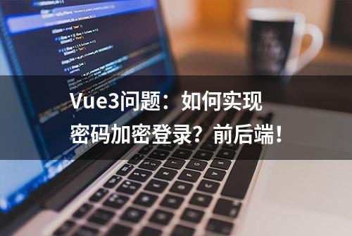 Vue3问题：如何实现密码加密登录？前后端！