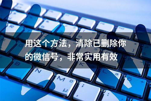 用这个方法，清除已删除你的微信号，非常实用有效