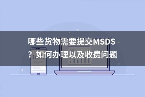 哪些货物需要提交MSDS？如何办理以及收费问题