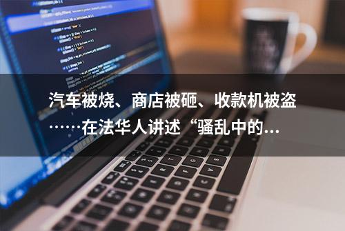 汽车被烧、商店被砸、收款机被盗……在法华人讲述“骚乱中的巴黎”