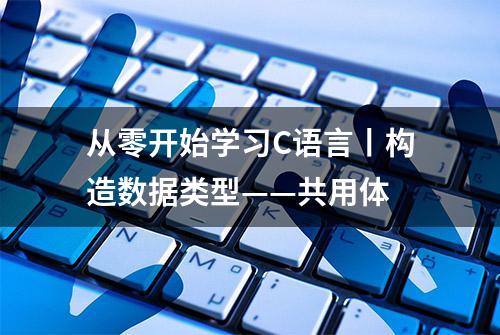 从零开始学习C语言丨构造数据类型——共用体