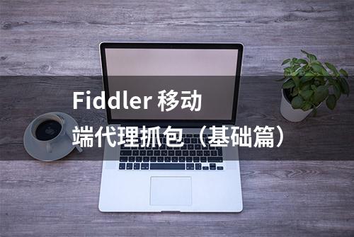 Fiddler 移动端代理抓包（基础篇）