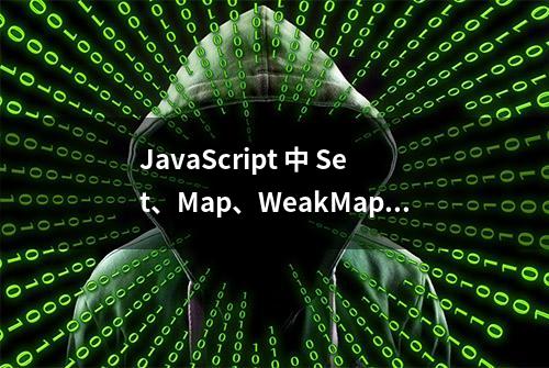 JavaScript 中 Set、Map、WeakMap、WeakSet 的区别以及应用场景