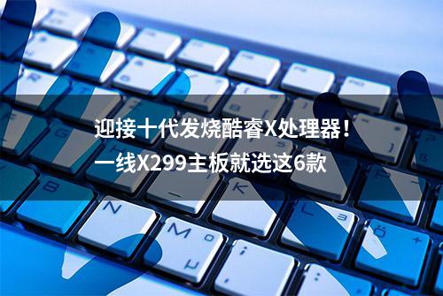 迎接十代发烧酷睿X处理器！一线X299主板就选这6款