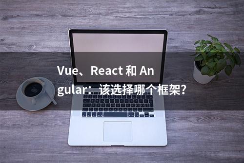 Vue、React 和 Angular：该选择哪个框架？