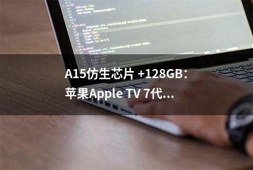 A15仿生芯片 +128GB：苹果Apple TV 7代高配版1161元再降价