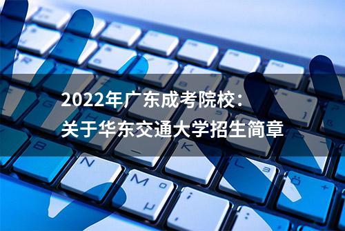 2022年广东成考院校：关于华东交通大学招生简章