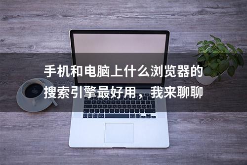 手机和电脑上什么浏览器的搜索引擎最好用，我来聊聊